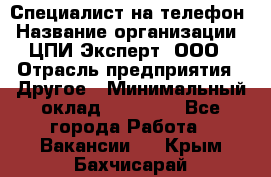 Специалист на телефон › Название организации ­ ЦПИ Эксперт, ООО › Отрасль предприятия ­ Другое › Минимальный оклад ­ 14 000 - Все города Работа » Вакансии   . Крым,Бахчисарай